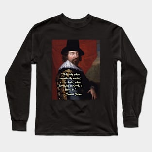 Francis Bacon portrait and quote: Philosophy when superficially studied, excites doubt.. Long Sleeve T-Shirt